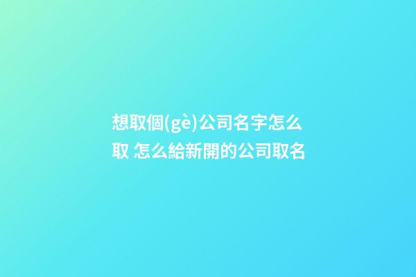想取個(gè)公司名字怎么取 怎么給新開的公司取名-第1張-公司起名-玄機(jī)派